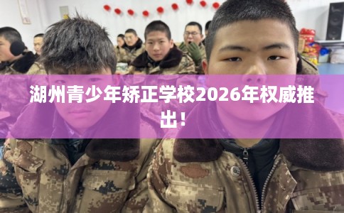 湖州青少年矫正学校2026年权威推出！