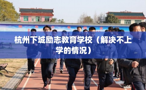 杭州下城励志教育学校（解决不上学的情况）