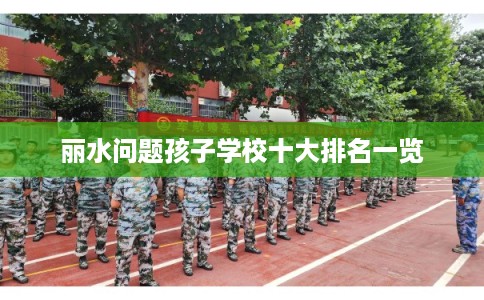 丽水问题孩子学校十大排名一览 丽水问题孩子学校十大排名一览