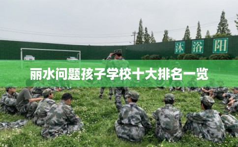 丽水问题孩子学校十大排名一览 丽水问题孩子学校十大排名一览