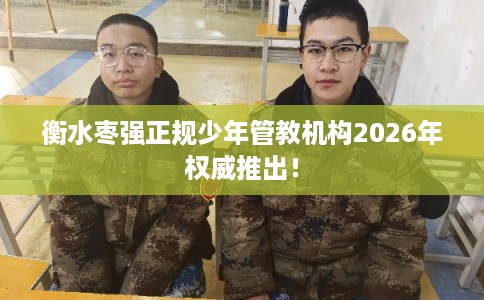 衡水枣强正规少年管教机构2026年权威推出! 衡水枣强正规少年管教机构2026年权威推出!
