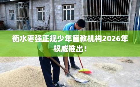衡水枣强正规少年管教机构2026年权威推出！