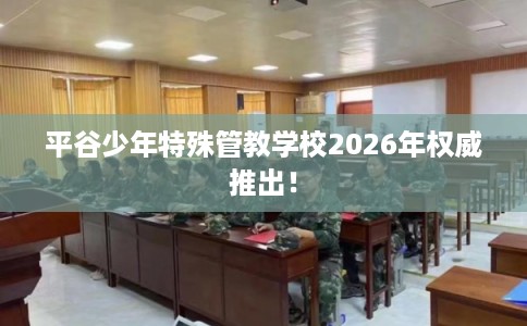 平谷少年特殊管教学校2026年权威推出！