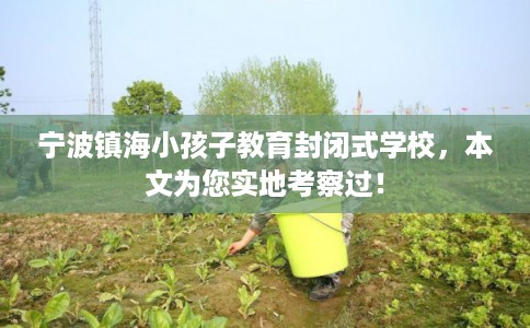 宁波镇海小孩子教育封闭式学校，本文为您实地考察过！