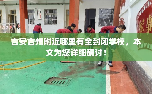 吉安吉州附近哪里有全封闭学校，本文为您详细研讨！