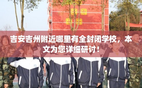 吉安吉州附近哪里有全封闭学校，本文为您详细研讨！