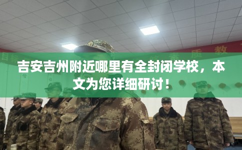 吉安吉州附近哪里有全封闭学校，本文为您详细研讨！