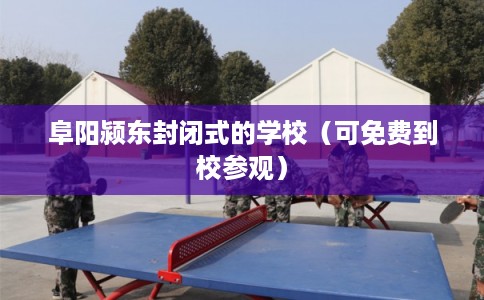 阜阳颍东封闭式的学校（可免费到校参观）