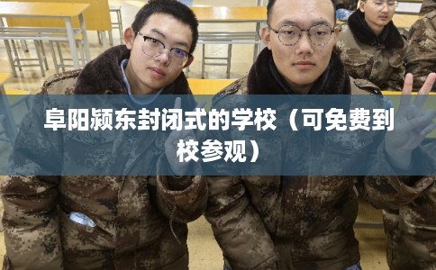 阜阳颍东封闭式的学校（可免费到校参观）