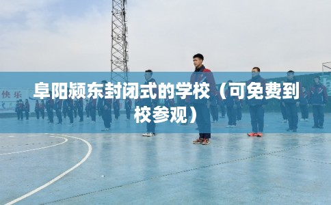 阜阳颍东封闭式的学校（可免费到校参观）