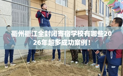 衢州衢江全封闭寄宿学校有哪些2026年超多成功案例! 衢州衢江全封闭寄宿学校有哪些2026年超多成功案例!