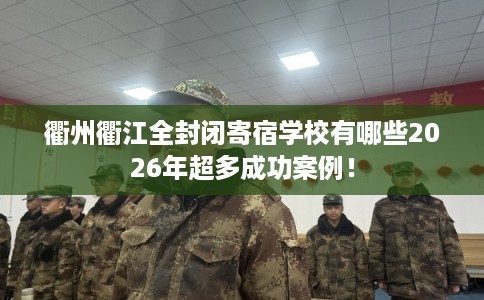 衢州衢江全封闭寄宿学校有哪些2026年超多成功案例！
