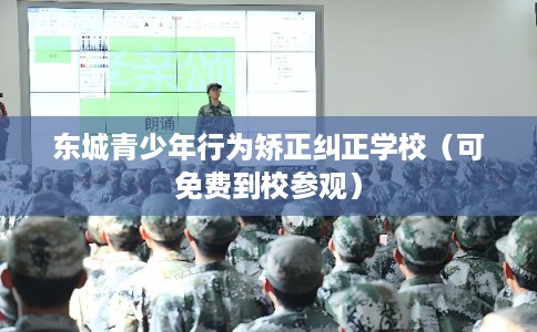 东城青少年行为矫正纠正学校（可免费到校参观）