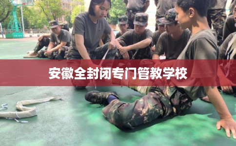 安徽全封闭专门管教学校 安徽全封闭专门管教学校