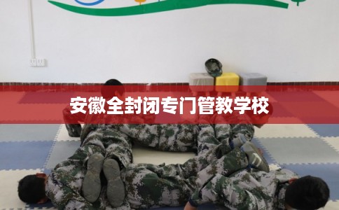 安徽全封闭专门管教学校