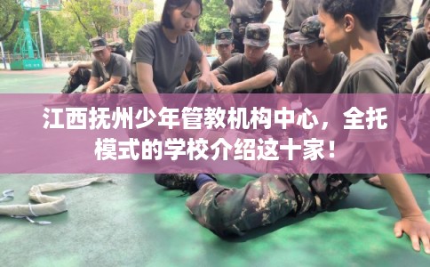 江西抚州少年管教机构中心,全托模式的学校介绍这十家! 江西抚州少年管教机构中心,全托模式的学校介绍这十家!