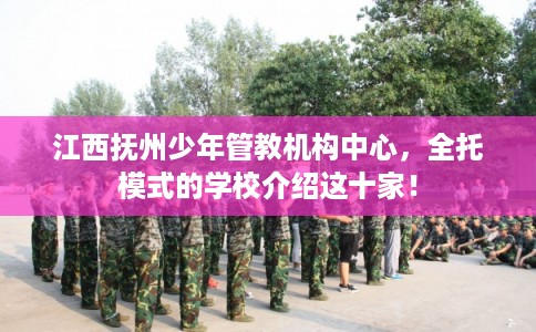 江西抚州少年管教机构中心，全托模式的学校介绍这十家！