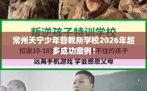 常州天宁少年管教所学校2026年超多成功案例！