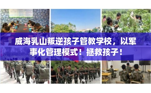 威海乳山叛逆孩子管教学校，以军事化管理模式！拯救孩子！