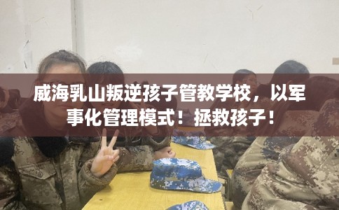 威海乳山叛逆孩子管教学校，以军事化管理模式！拯救孩子！