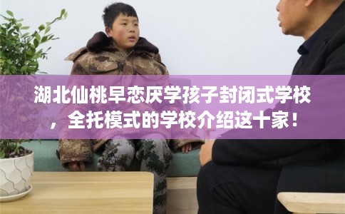 湖北仙桃早恋厌学孩子封闭式学校,全托模式的学校介绍这十家! 湖北仙桃早恋厌学孩子封闭式学校,全托模式的学校介绍这十家!