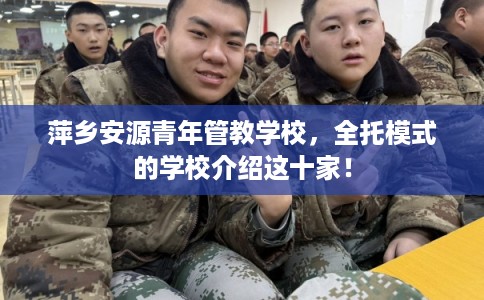 萍乡安源青年管教学校,全托模式的学校介绍这十家! 萍乡安源青年管教学校,全托模式的学校介绍这十家!
