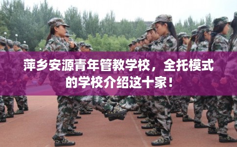 萍乡安源青年管教学校，全托模式的学校介绍这十家！