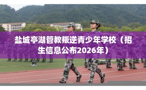 盐城亭湖管教叛逆青少年学校(招生信息公布2026年) 盐城亭湖管教叛逆青少年学校(招生信息公布2026年)
