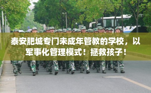 泰安肥城专门未成年管教的学校，以军事化管理模式！拯救孩子！