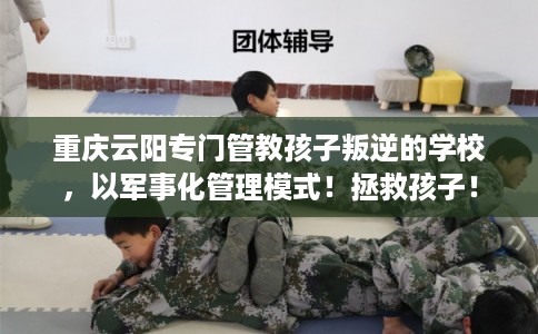 重庆云阳专门管教孩子叛逆的学校，以军事化管理模式！拯救孩子！