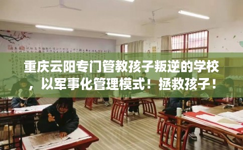 重庆云阳专门管教孩子叛逆的学校，以军事化管理模式！拯救孩子！