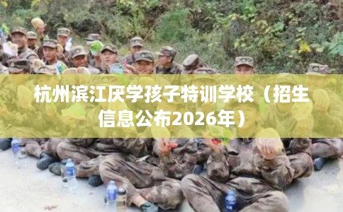 杭州滨江厌学孩子特训学校(招生信息公布2026年) 杭州滨江厌学孩子特训学校(招生信息公布2026年)