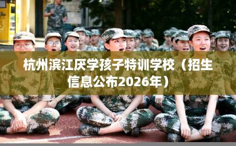 杭州滨江厌学孩子特训学校（招生信息公布2026年）