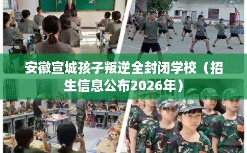 安徽宣城孩子叛逆全封闭学校（招生信息公布2026年）