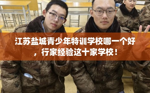 江苏盐城青少年特训学校哪一个好，行家经验这十家学校！