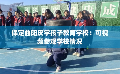 保定曲阳厌学孩子教育学校：可视频参观学校情况