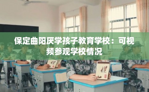 保定曲阳厌学孩子教育学校：可视频参观学校情况