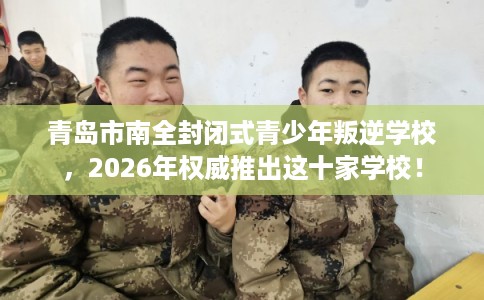 青岛市南全封闭式青少年叛逆学校,2026年权威推出这十家学校! 青岛市南全封闭式青少年叛逆学校,2026年权威推出这十家学校!