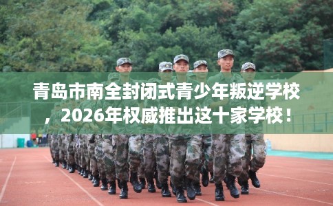 青岛市南全封闭式青少年叛逆学校,2026年权威推出这十家学校! 青岛市南全封闭式青少年叛逆学校,2026年权威推出这十家学校!