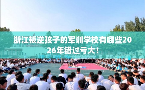 浙江叛逆孩子的军训学校有哪些2026年错过亏大! 浙江叛逆孩子的军训学校有哪些2026年错过亏大!