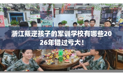 浙江叛逆孩子的军训学校有哪些2026年错过亏大! 浙江叛逆孩子的军训学校有哪些2026年错过亏大!
