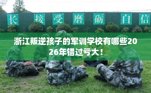 浙江叛逆孩子的军训学校有哪些2026年错过亏大! 浙江叛逆孩子的军训学校有哪些2026年错过亏大!