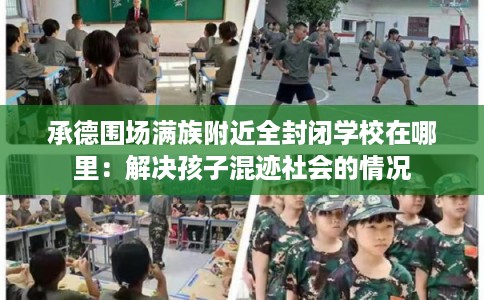 承德围场满族附近全封闭学校在哪里：解决孩子混迹社会的情况