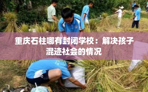 重庆石柱哪有封闭学校：解决孩子混迹社会的情况