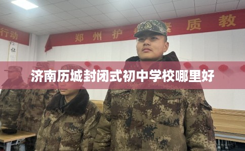 济南历城封闭式初中学校哪里好