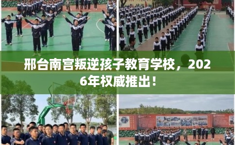 邢台南宫叛逆孩子教育学校，2026年权威推出！
