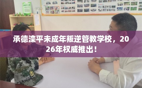 承德滦平未成年叛逆管教学校，2026年权威推出！