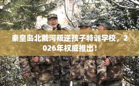 秦皇岛北戴河叛逆孩子特训学校，2026年权威推出！