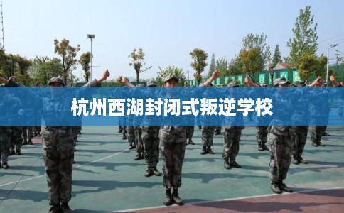 杭州西湖封闭式叛逆学校