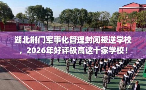 湖北荆门军事化管理封闭叛逆学校，2026年好评极高这十家学校！